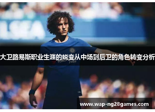 大卫路易斯职业生涯的蜕变从中场到后卫的角色转变分析