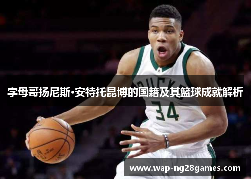 字母哥扬尼斯·安特托昆博的国籍及其篮球成就解析