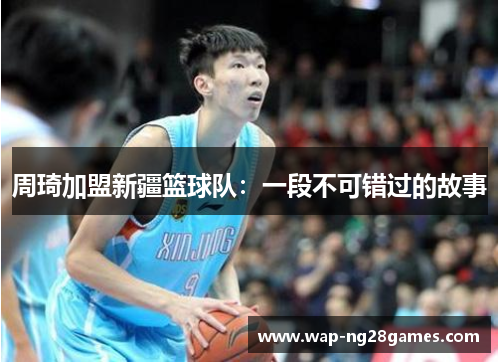 周琦加盟新疆篮球队：一段不可错过的故事