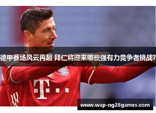 德甲赛场风云再起 拜仁将迎来哪些强有力竞争者挑战？