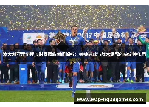 澳大利亚足协杯加时赛精彩瞬间解析：关键进球与战术调整的决定性作用