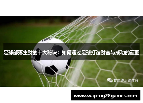 足球部落生财的十大秘诀:如何通过足球打造财富与成功的蓝图 足球部落生财的十大秘诀:如何通过足球打造财富与成功的蓝图