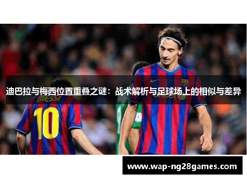 迪巴拉与梅西位置重叠之谜：战术解析与足球场上的相似与差异