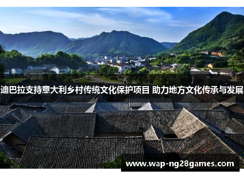 迪巴拉支持意大利乡村传统文化保护项目 助力地方文化传承与发展 迪巴拉支持意大利乡村传统文化保护项目 助力地方文化传承与发展