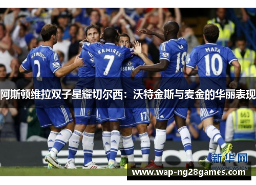 阿斯顿维拉双子星耀切尔西:沃特金斯与麦金的华丽表现 阿斯顿维拉双子星耀切尔西:沃特金斯与麦金的华丽表现