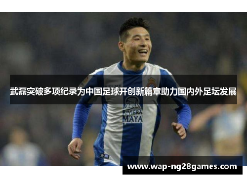 武磊突破多项纪录为中国足球开创新篇章助力国内外足坛发展 武磊突破多项纪录为中国足球开创新篇章助力国内外足坛发展