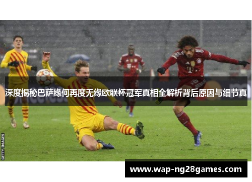 深度揭秘巴萨缘何再度无缘欧联杯冠军真相全解析背后原因与细节真