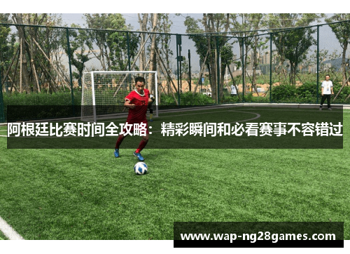 阿根廷比赛时间全攻略:精彩瞬间和必看赛事不容错过 阿根廷比赛时间全攻略:精彩瞬间和必看赛事不容错过