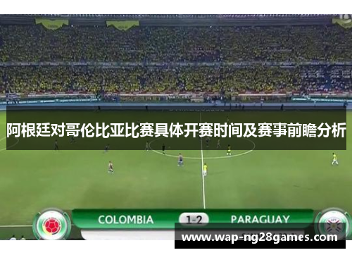 阿根廷对哥伦比亚比赛具体开赛时间及赛事前瞻分析 阿根廷对哥伦比亚比赛具体开赛时间及赛事前瞻分析