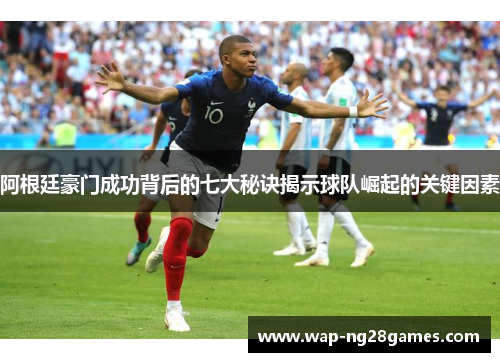 阿根廷豪门成功背后的七大秘诀揭示球队崛起的关键因素 阿根廷豪门成功背后的七大秘诀揭示球队崛起的关键因素