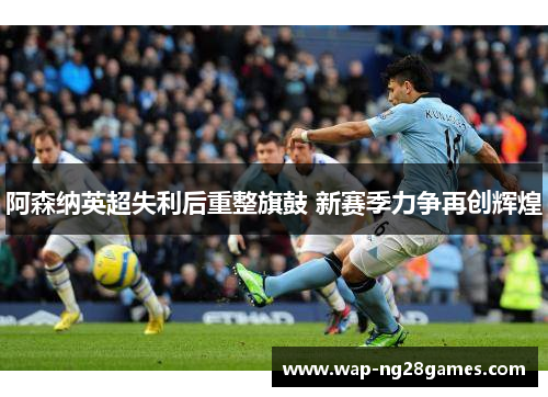阿森纳英超失利后重整旗鼓 新赛季力争再创辉煌