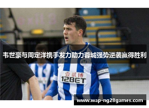 韦世豪与周定洋携手发力助力蓉城强势逆袭赢得胜利