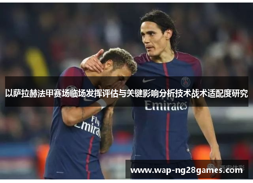 以萨拉赫法甲赛场临场发挥评估与关键影响分析技术战术适配度研究 以萨拉赫法甲赛场临场发挥评估与关键影响分析技术战术适配度研究