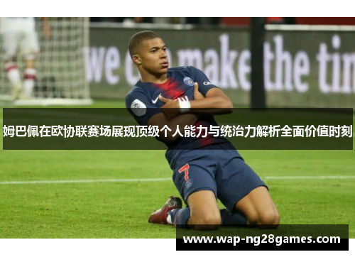 姆巴佩在欧协联赛场展现顶级个人能力与统治力解析全面价值时刻 姆巴佩在欧协联赛场展现顶级个人能力与统治力解析全面价值时刻