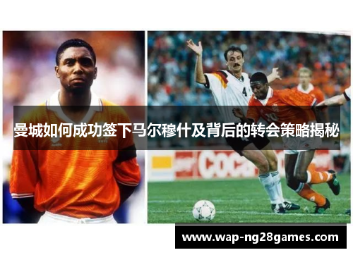 曼城如何成功签下马尔穆什及背后的转会策略揭秘