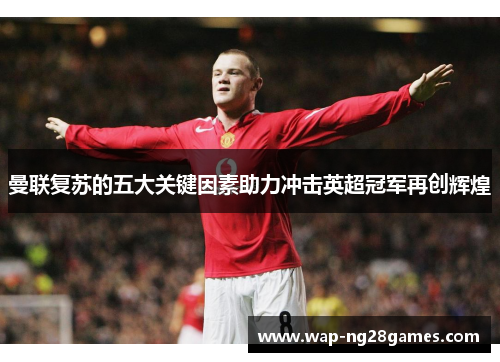曼联复苏的五大关键因素助力冲击英超冠军再创辉煌